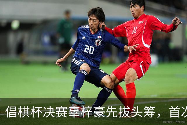 倡棋杯决赛辜梓豪先拔头筹，首次加冕近在咫尺
