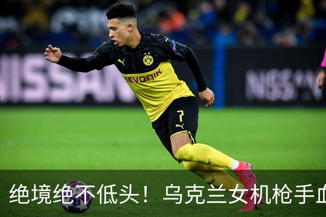 绝境绝不低头！乌克兰女机枪手血战三天三夜，成首位女英雄